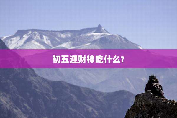 初五迎财神吃什么?
