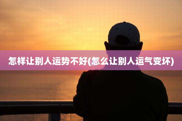 怎样让别人运势不好(怎么让别人运气变坏)