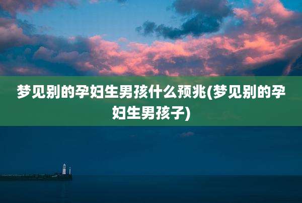 梦见别的孕妇生男孩什么预兆(梦见别的孕妇生男孩子)