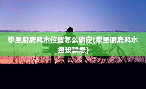 家里厨房风水位置怎么确定(家里厨房风水摆设禁忌)