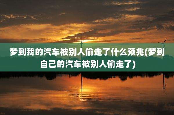 梦到我的汽车被别人偷走了什么预兆(梦到自己的汽车被别人偷走了)