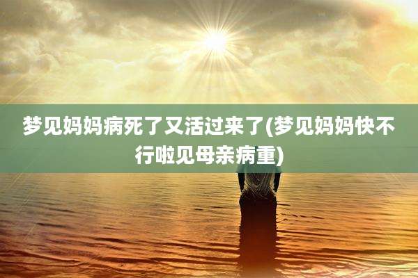 梦见妈妈病死了又活过来了(梦见妈妈快不行啦见母亲病重)