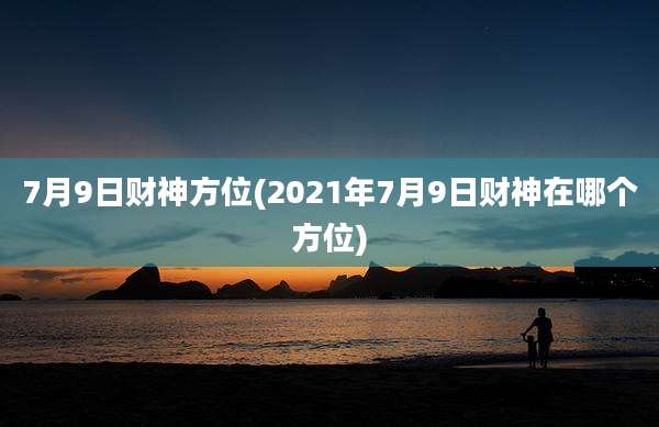 7月9日财神方位(2021年7月9日财神在哪个方位)