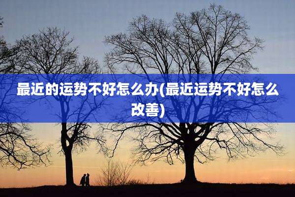 最近的运势不好怎么办(最近运势不好怎么改善)