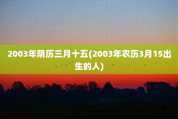 2003年阴历三月十五(2003年农历3月15出生的人)