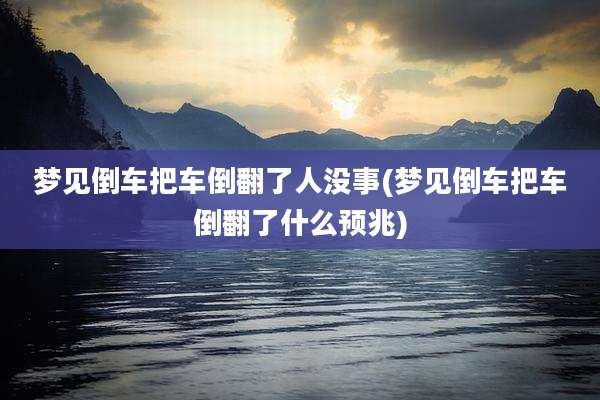 梦见倒车把车倒翻了人没事(梦见倒车把车倒翻了什么预兆)