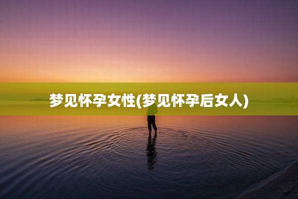 梦见怀孕女性(梦见怀孕后女人)