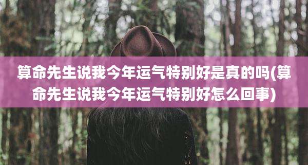 算命先生说我今年运气特别好是真的吗(算命先生说我今年运气特别好怎么回事)