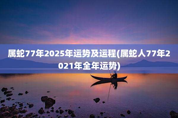 属蛇77年2025年运势及运程(属蛇人77年2021年全年运势)