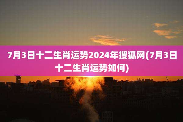 7月3日十二生肖运势2024年搜狐网(7月3日十二生肖运势如何)