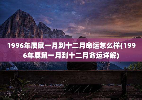 1996年属鼠一月到十二月命运怎么样(1996年属鼠一月到十二月命运详解)