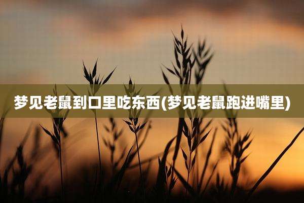 梦见老鼠到口里吃东西(梦见老鼠跑进嘴里)