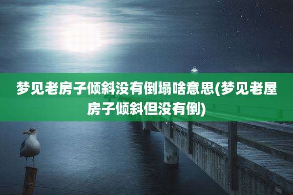 梦见老房子倾斜没有倒塌啥意思(梦见老屋房子倾斜但没有倒)