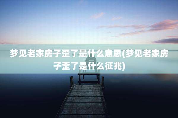 梦见老家房子歪了是什么意思(梦见老家房子歪了是什么征兆)