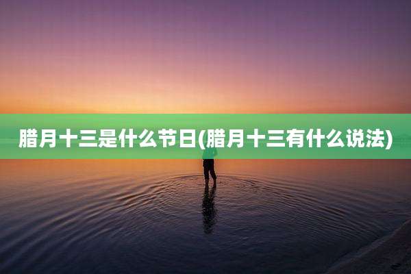 腊月十三是什么节日(腊月十三有什么说法)