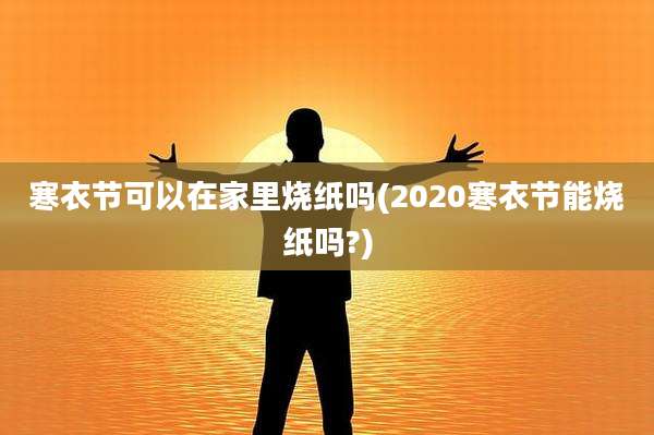 寒衣节可以在家里烧纸吗(2020寒衣节能烧纸吗?)