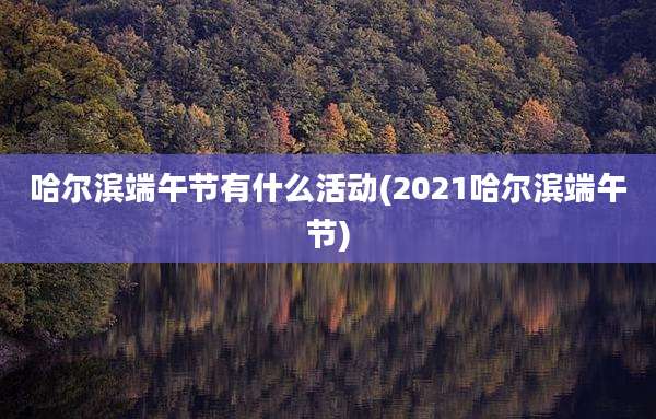 哈尔滨端午节有什么活动(2021哈尔滨端午节)