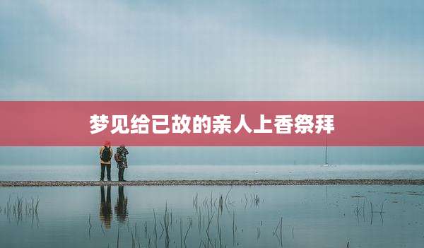 梦见给已故的亲人上香祭拜