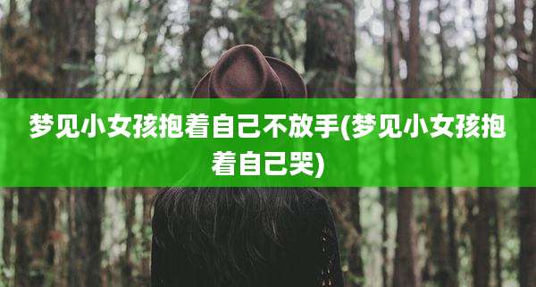 梦见小女孩抱着自己不放手(梦见小女孩抱着自己哭)