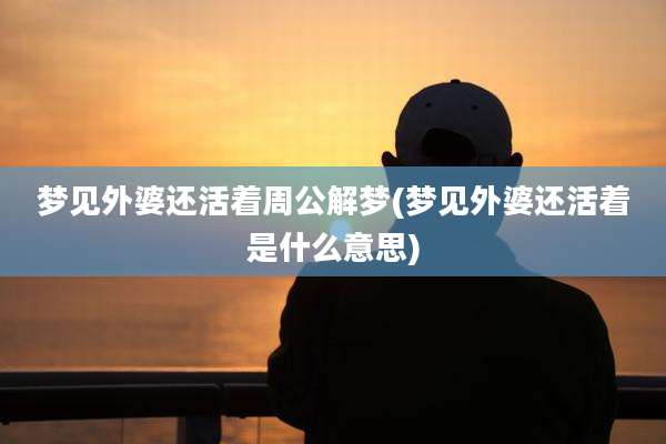 梦见外婆还活着周公解梦(梦见外婆还活着是什么意思)