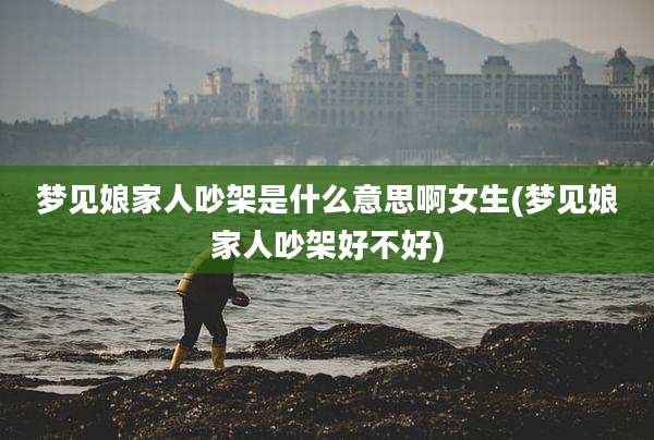 梦见娘家人吵架是什么意思啊女生(梦见娘家人吵架好不好)