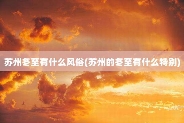苏州冬至有什么风俗(苏州的冬至有什么特别)