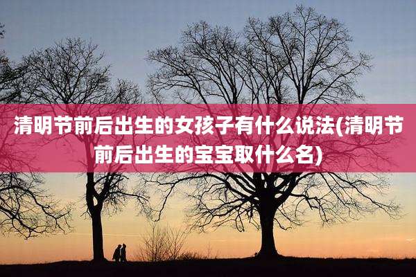 清明节前后出生的女孩子有什么说法(清明节前后出生的宝宝取什么名)