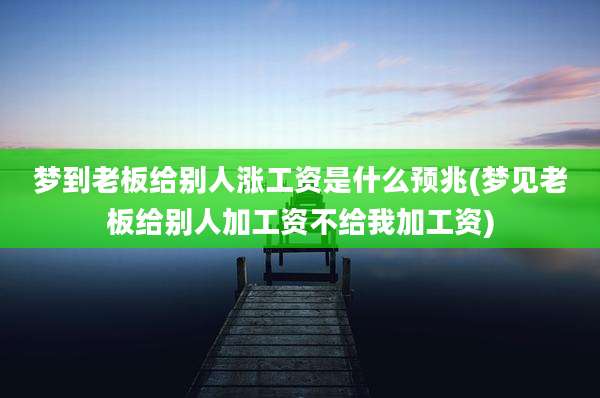 梦到老板给别人涨工资是什么预兆(梦见老板给别人加工资不给我加工资)