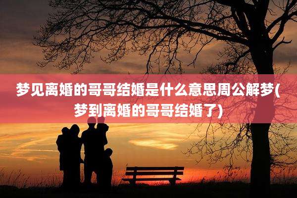 梦见离婚的哥哥结婚是什么意思周公解梦(梦到离婚的哥哥结婚了)