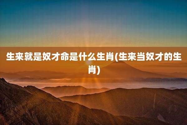 生来就是奴才命是什么生肖(生来当奴才的生肖)