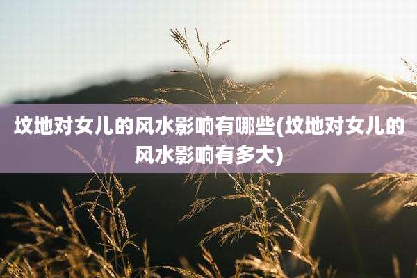 坟地对女儿的风水影响有哪些(坟地对女儿的风水影响有多大)