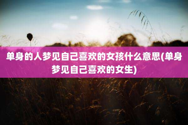 单身的人梦见自己喜欢的女孩什么意思(单身梦见自己喜欢的女生)