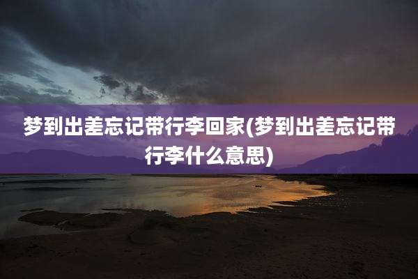 梦到出差忘记带行李回家(梦到出差忘记带行李什么意思)