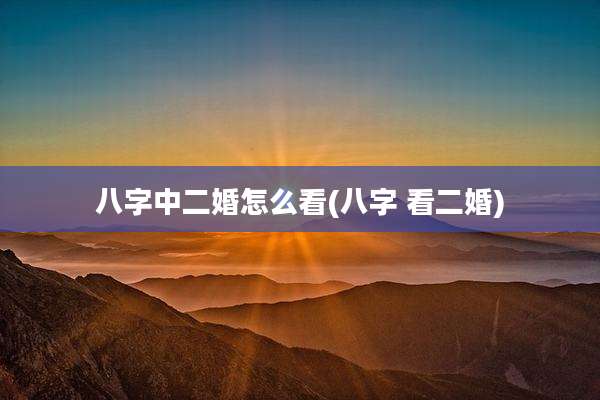 八字中二婚怎么看(八字 看二婚)