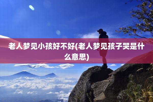 老人梦见小孩好不好(老人梦见孩子哭是什么意思)