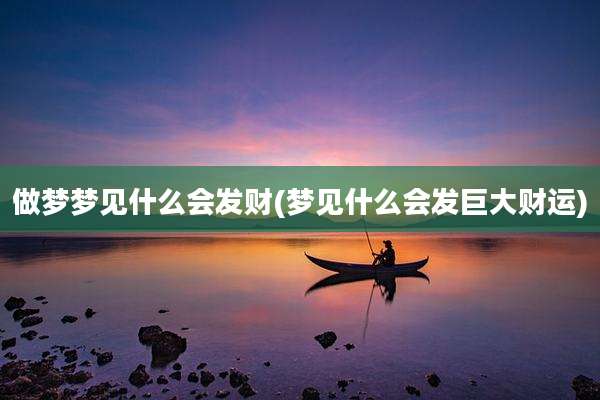 做梦梦见什么会发财(梦见什么会发巨大财运)