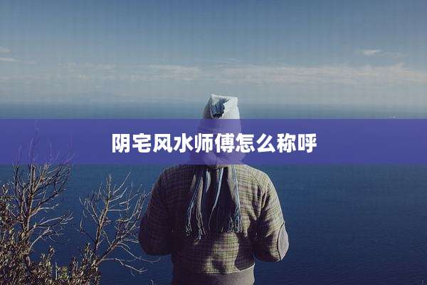 阴宅风水师傅怎么称呼