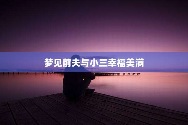 梦见前夫与小三幸福美满