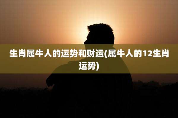 生肖属牛人的运势和财运(属牛人的12生肖运势)