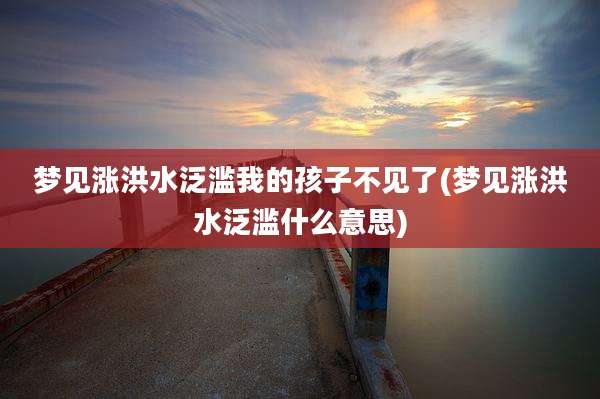 梦见涨洪水泛滥我的孩子不见了(梦见涨洪水泛滥什么意思)