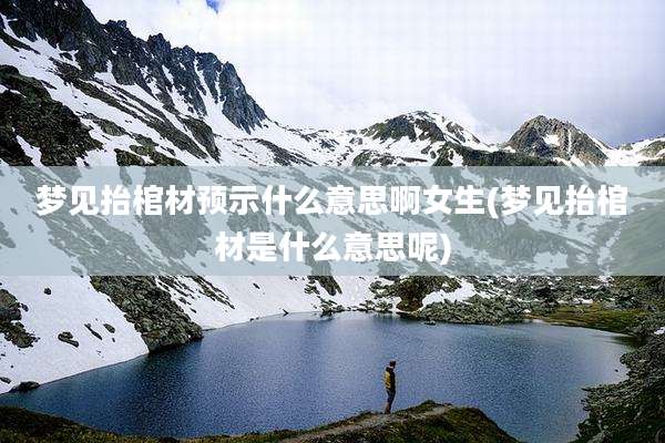 梦见抬棺材预示什么意思啊女生(梦见抬棺材是什么意思呢)