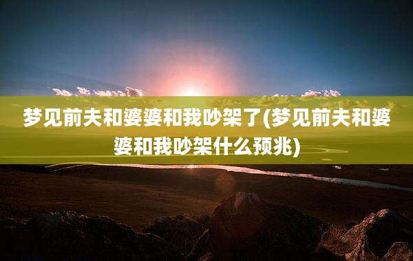 梦见前夫和婆婆和我吵架了(梦见前夫和婆婆和我吵架什么预兆)