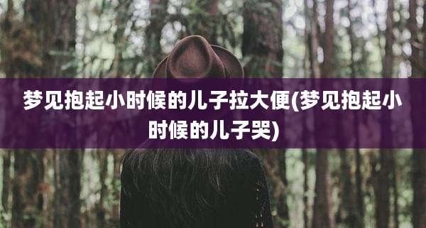 梦见抱起小时候的儿子拉大便(梦见抱起小时候的儿子哭)