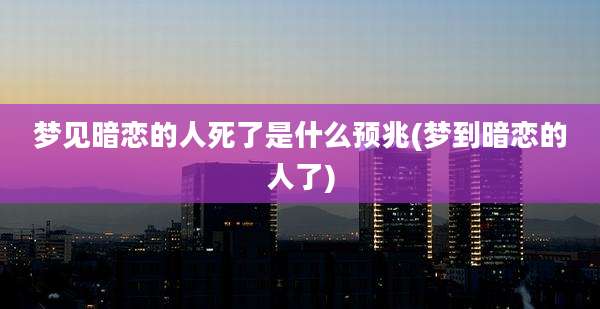 梦见暗恋的人死了是什么预兆(梦到暗恋的人了)