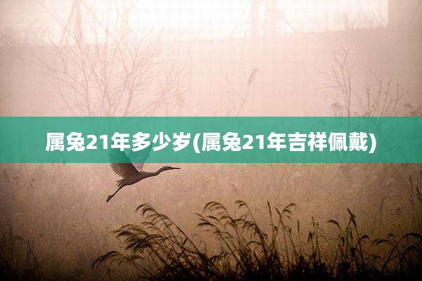 属兔21年多少岁(属兔21年吉祥佩戴)