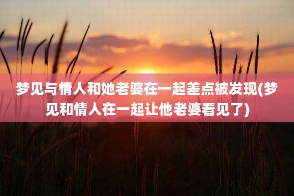 梦见与情人和她老婆在一起差点被发现(梦见和情人在一起让他老婆看见了)
