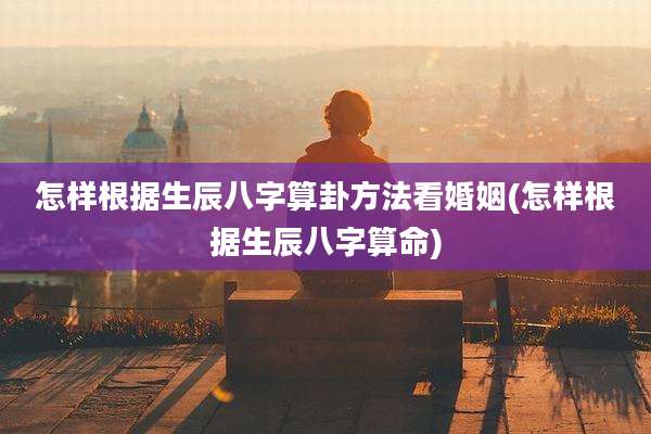 怎样根据生辰八字算卦方法看婚姻(怎样根据生辰八字算命)