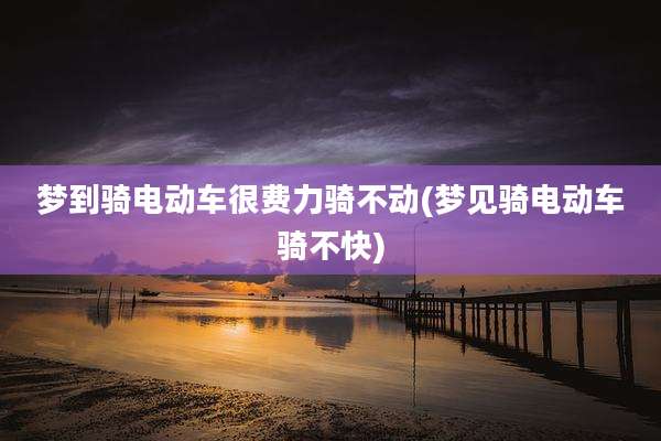 梦到骑电动车很费力骑不动(梦见骑电动车骑不快)