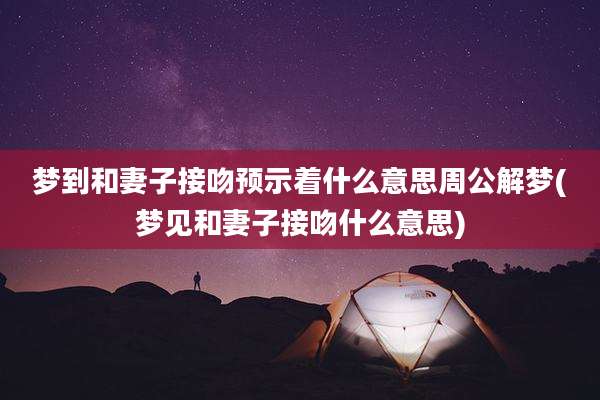 梦到和妻子接吻预示着什么意思周公解梦(梦见和妻子接吻什么意思)