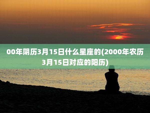 00年阴历3月15日什么星座的(2000年农历3月15日对应的阳历)